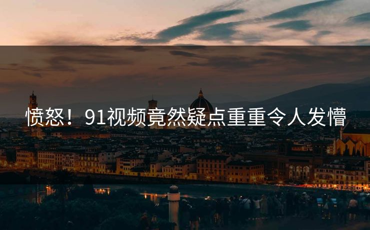 愤怒！91视频竟然疑点重重令人发懵