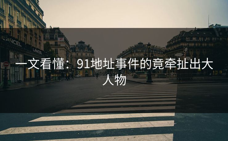 一文看懂：91地址事件的竟牵扯出大人物