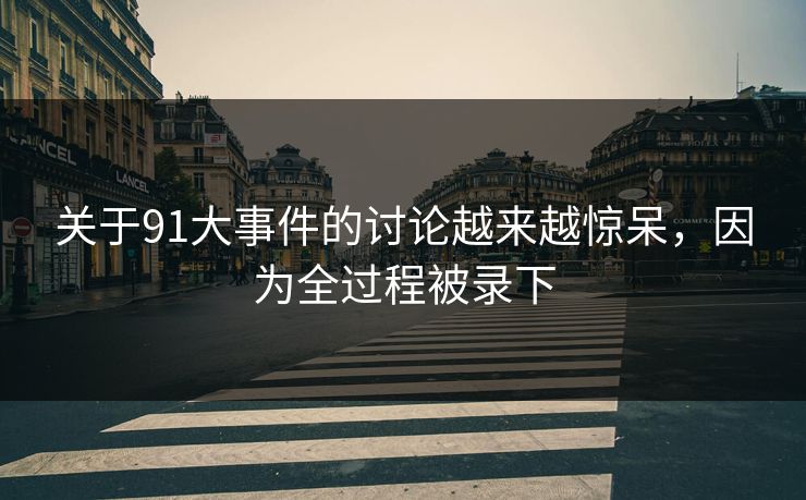 关于91大事件的讨论越来越惊呆，因为全过程被录下