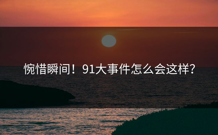 惋惜瞬间！91大事件怎么会这样？