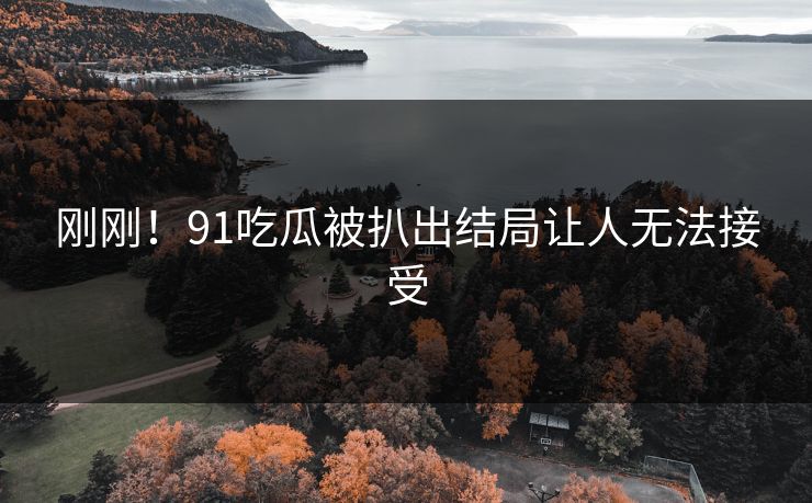 刚刚！91吃瓜被扒出结局让人无法接受