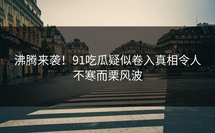 沸腾来袭！91吃瓜疑似卷入真相令人不寒而栗风波