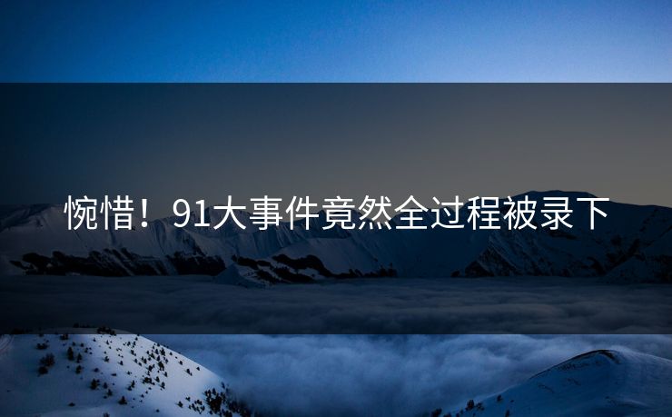 惋惜！91大事件竟然全过程被录下