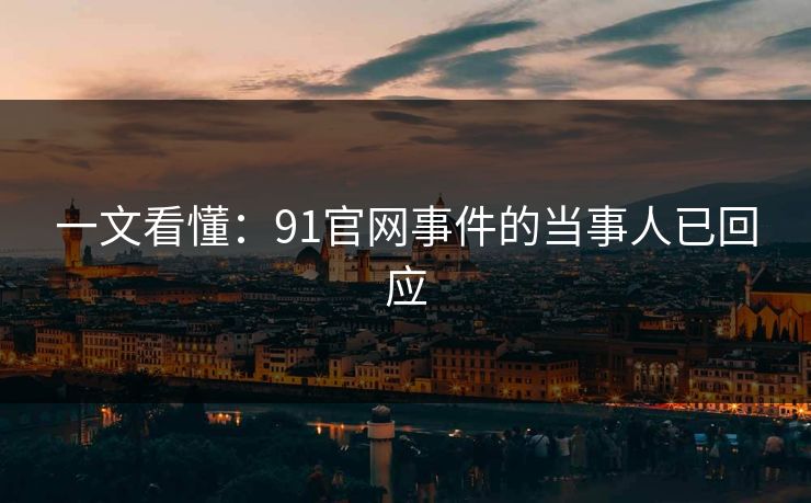 一文看懂：91官网事件的当事人已回应