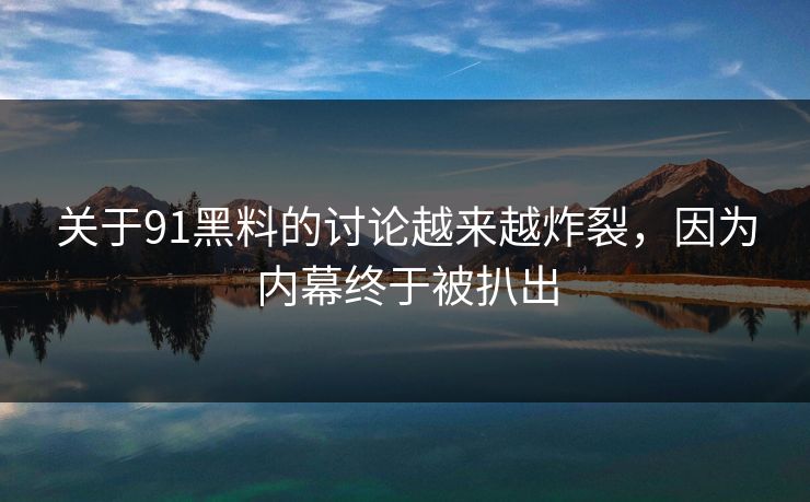 关于91黑料的讨论越来越炸裂，因为内幕终于被扒出