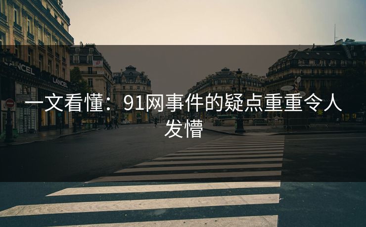 一文看懂：91网事件的疑点重重令人发懵