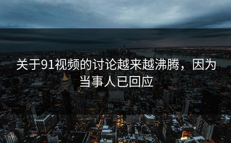 关于91视频的讨论越来越沸腾，因为当事人已回应
