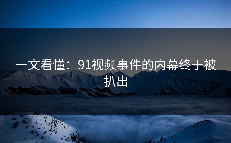 一文看懂：91视频事件的内幕终于被扒出