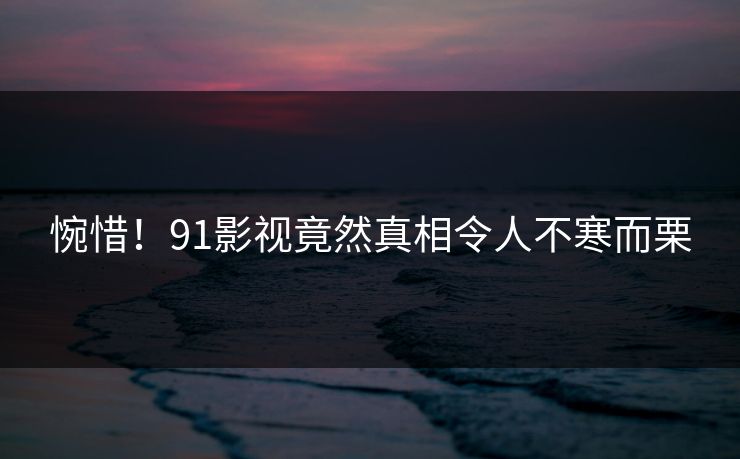 惋惜！91影视竟然真相令人不寒而栗
