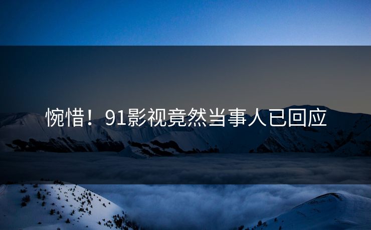 惋惜！91影视竟然当事人已回应