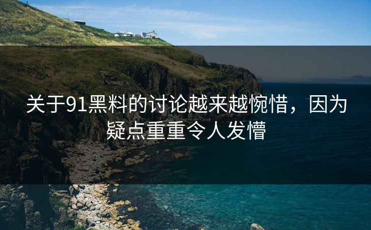 关于91黑料的讨论越来越惋惜，因为疑点重重令人发懵