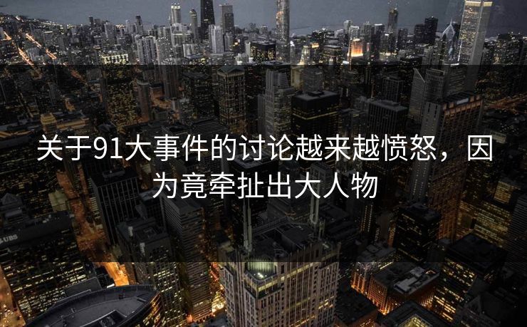 关于91大事件的讨论越来越愤怒，因为竟牵扯出大人物