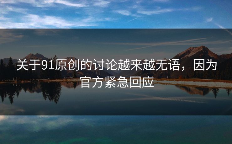 关于91原创的讨论越来越无语，因为官方紧急回应