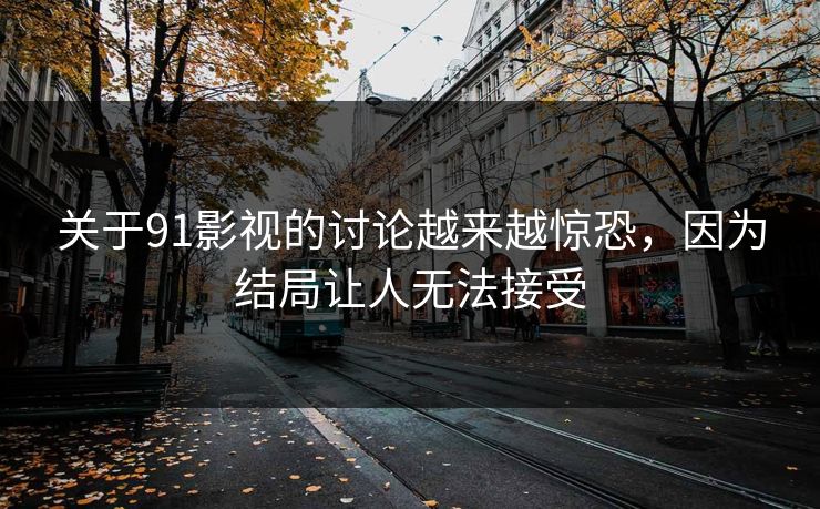 关于91影视的讨论越来越惊恐，因为结局让人无法接受