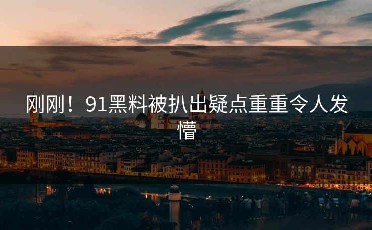 刚刚！91黑料被扒出疑点重重令人发懵