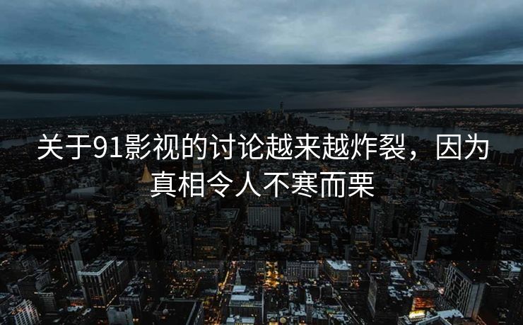 关于91影视的讨论越来越炸裂，因为真相令人不寒而栗