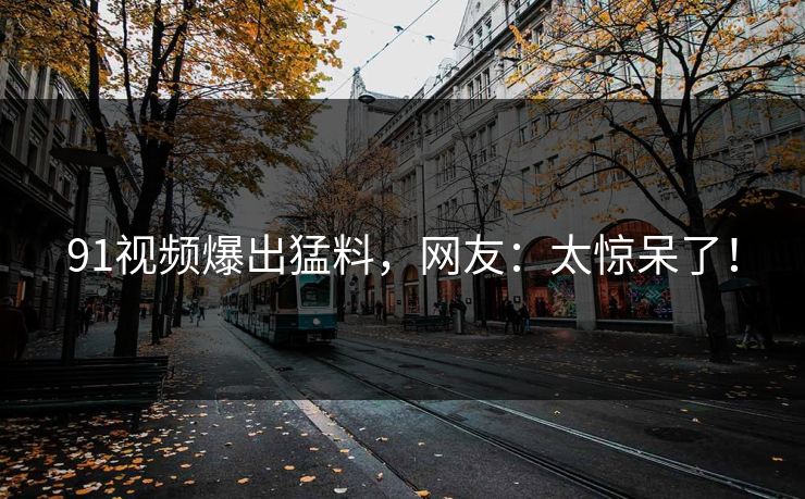 91视频爆出猛料，网友：太惊呆了！