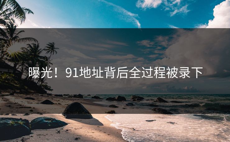 曝光！91地址背后全过程被录下