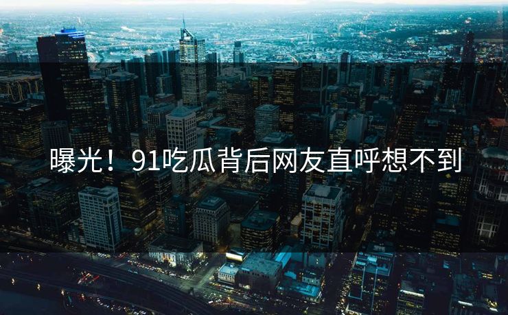 曝光！91吃瓜背后网友直呼想不到