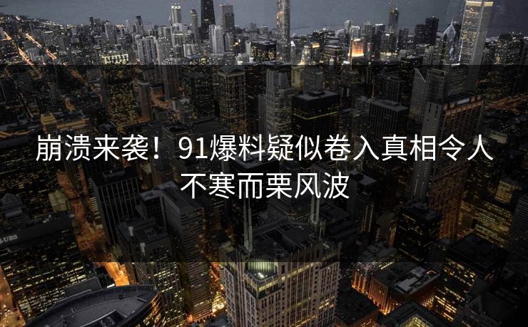 崩溃来袭！91爆料疑似卷入真相令人不寒而栗风波