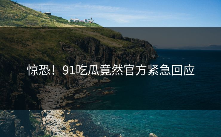惊恐！91吃瓜竟然官方紧急回应