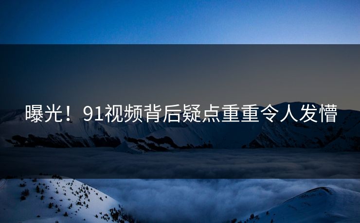 曝光！91视频背后疑点重重令人发懵