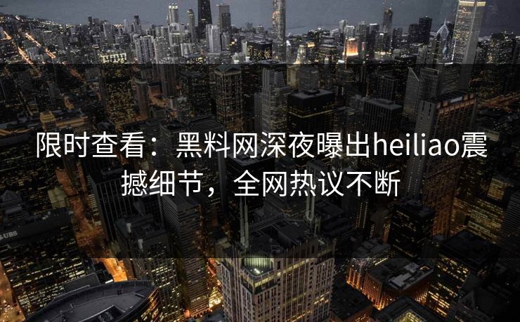 限时查看：黑料网深夜曝出heiliao震撼细节，全网热议不断
