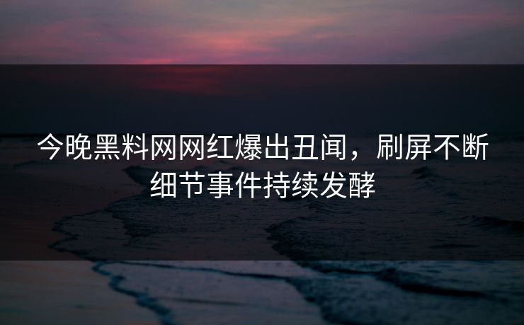 今晚黑料网网红爆出丑闻，刷屏不断细节事件持续发酵