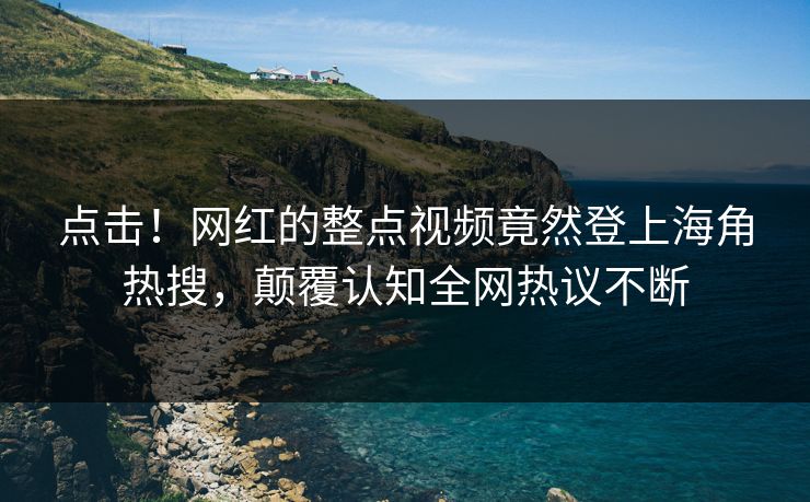 点击！网红的整点视频竟然登上海角热搜，颠覆认知全网热议不断