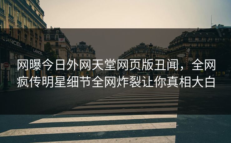 网曝今日外网天堂网页版丑闻，全网疯传明星细节全网炸裂让你真相大白