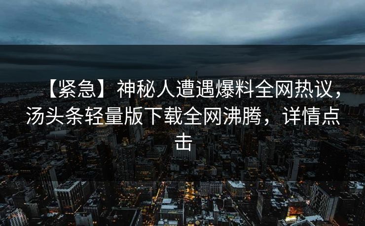 【紧急】神秘人遭遇爆料全网热议，汤头条轻量版下载全网沸腾，详情点击
