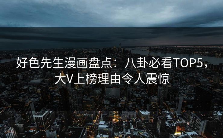 好色先生漫画盘点：八卦必看TOP5，大V上榜理由令人震惊