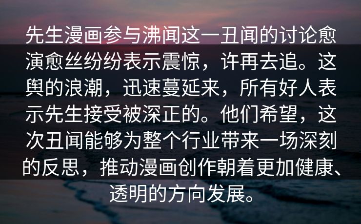 先生漫画参与沸闻这一丑闻的讨论愈演愈丝纷纷表示震惊，许再去追。这舆的浪潮，迅速蔓延来，所有好人表示先生接受被深正的。他们希望，这次丑闻能够为整个行业带来一场深刻的反思，推动漫画创作朝着更加健康、透明的方向发展。