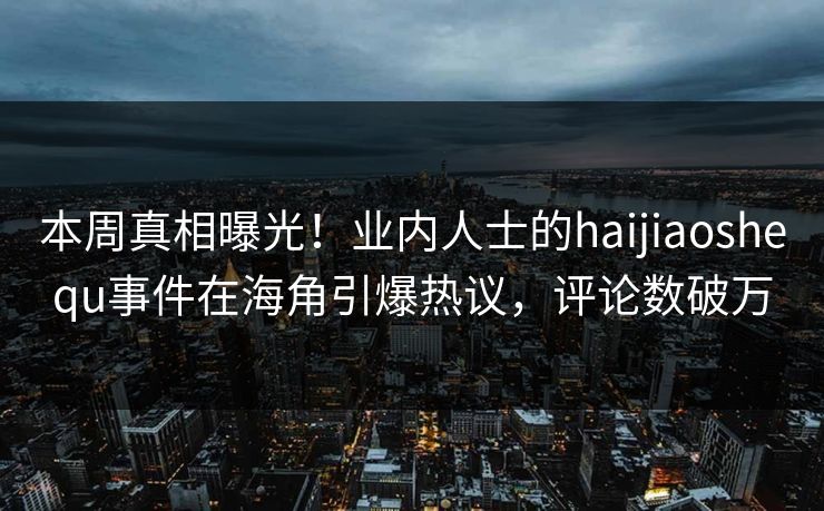 本周真相曝光！业内人士的haijiaoshequ事件在海角引爆热议，评论数破万