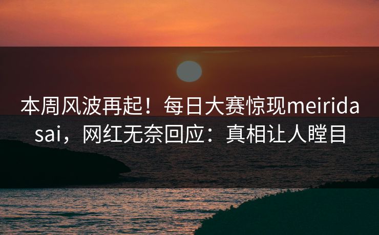 本周风波再起！每日大赛惊现meiridasai，网红无奈回应：真相让人瞠目