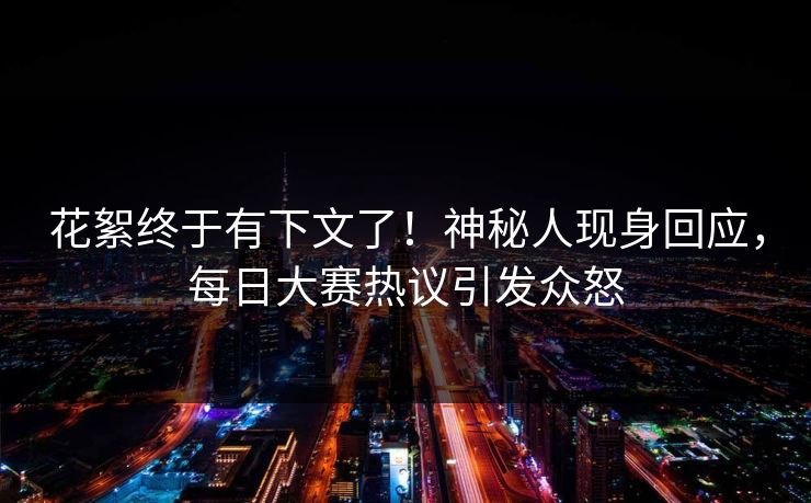 花絮终于有下文了！神秘人现身回应，每日大赛热议引发众怒
