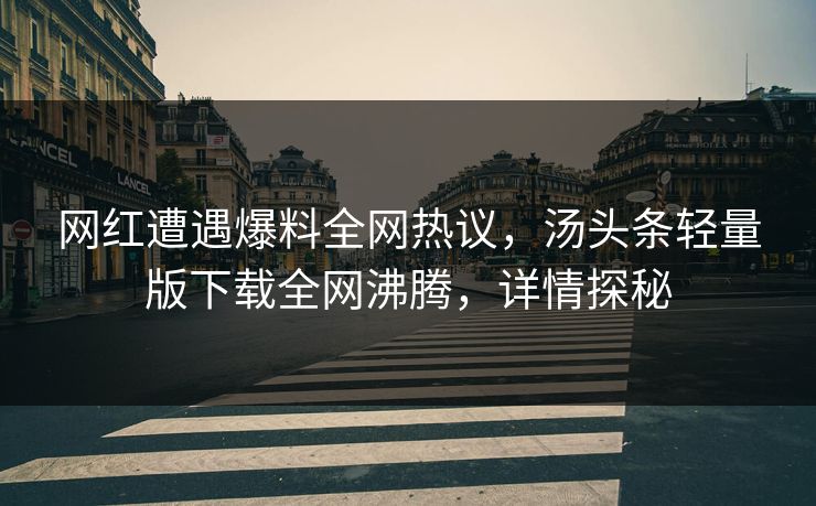 网红遭遇爆料全网热议，汤头条轻量版下载全网沸腾，详情探秘