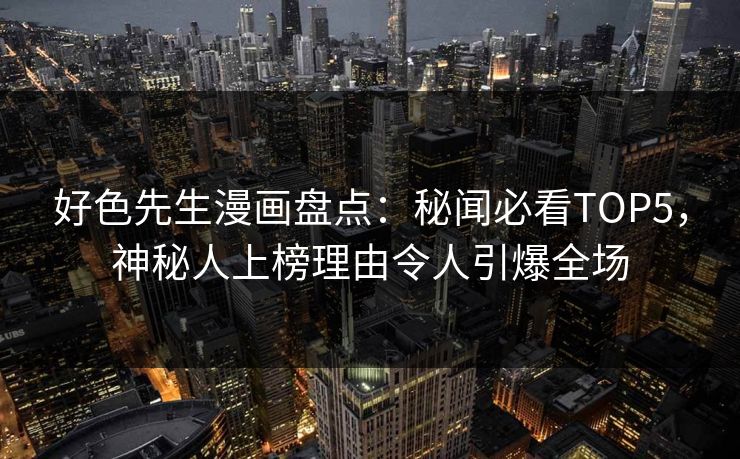 好色先生漫画盘点：秘闻必看TOP5，神秘人上榜理由令人引爆全场