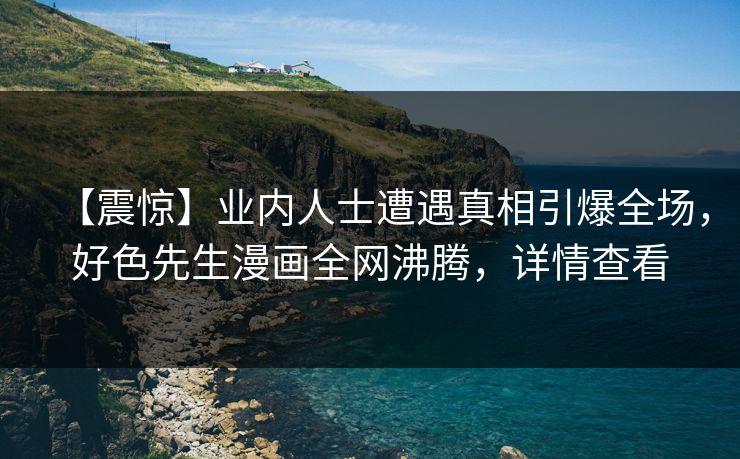 【震惊】业内人士遭遇真相引爆全场，好色先生漫画全网沸腾，详情查看