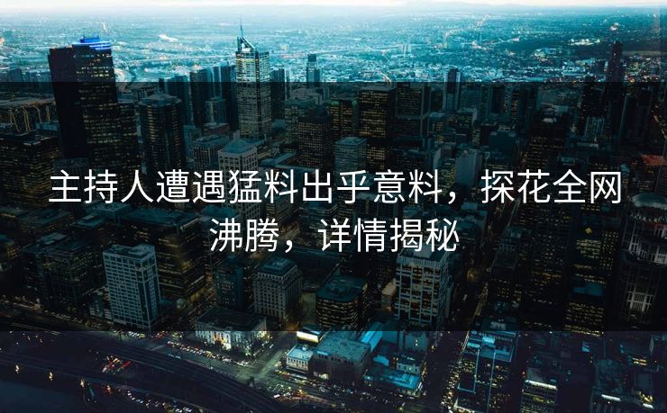 主持人遭遇猛料出乎意料，探花全网沸腾，详情揭秘
