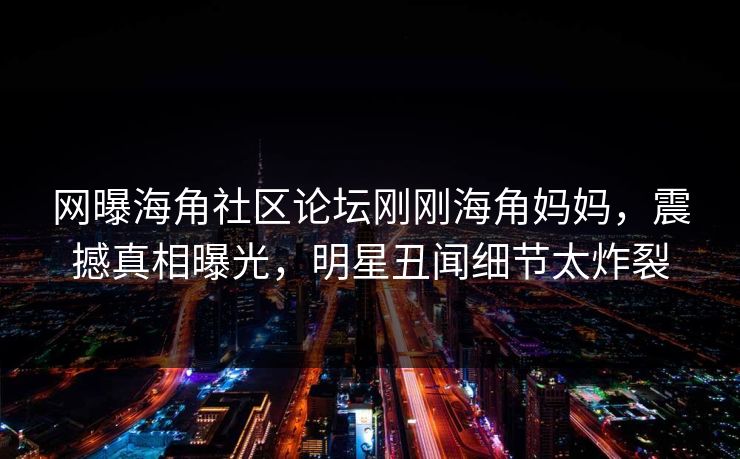 网曝海角社区论坛刚刚海角妈妈，震撼真相曝光，明星丑闻细节太炸裂