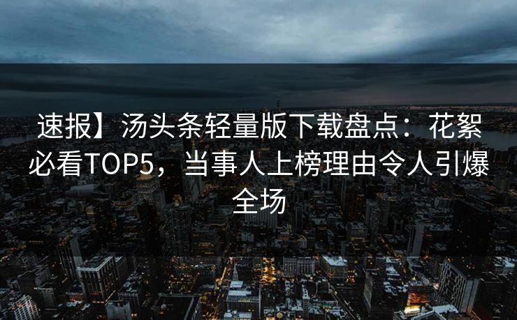 速报】汤头条轻量版下载盘点：花絮必看TOP5，当事人上榜理由令人引爆全场