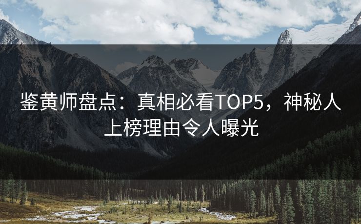 鉴黄师盘点：真相必看TOP5，神秘人上榜理由令人曝光