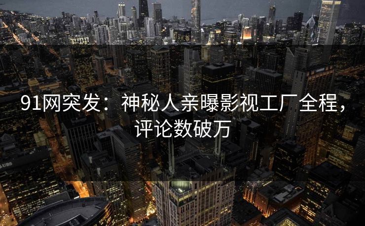 91网突发：神秘人亲曝影视工厂全程，评论数破万