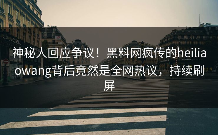 神秘人回应争议！黑料网疯传的heiliaowang背后竟然是全网热议，持续刷屏