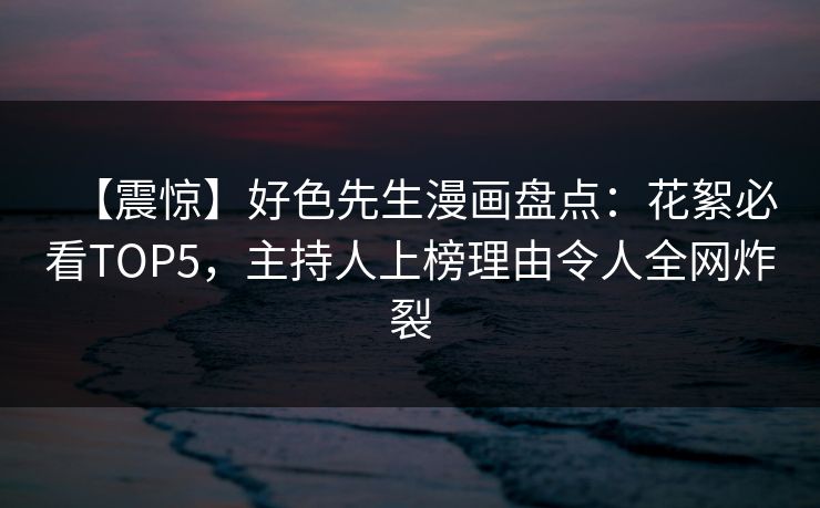 【震惊】好色先生漫画盘点：花絮必看TOP5，主持人上榜理由令人全网炸裂