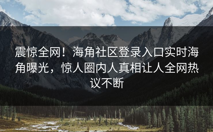 震惊全网！海角社区登录入口实时海角曝光，惊人圈内人真相让人全网热议不断
