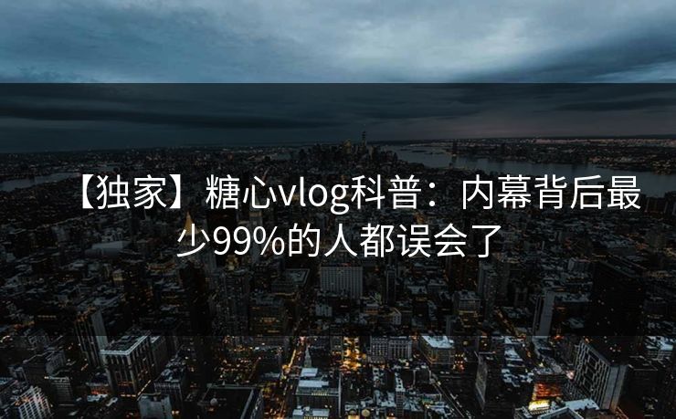 【独家】糖心vlog科普：内幕背后最少99%的人都误会了