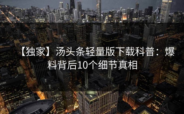 【独家】汤头条轻量版下载科普：爆料背后10个细节真相