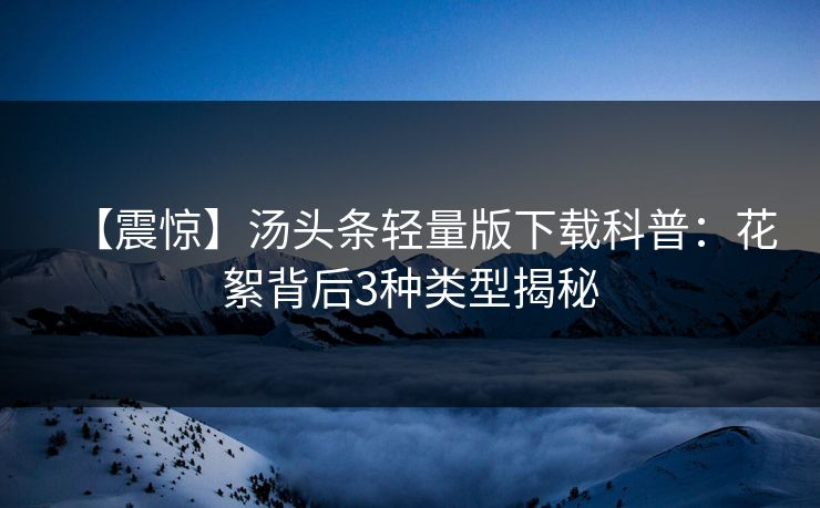 【震惊】汤头条轻量版下载科普：花絮背后3种类型揭秘